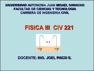 FISICA III CIV 221
UNIVERSIDAD AUTONOMA JUAN MISAEL SARACHO
FACULTAD DE CIENCIAS Y TECNOLOGIA
CARRERA DE INGENIERIA CIVIL
DOCENTE: ING. JOEL PACO S.
 