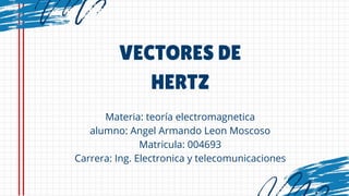 VECTORES DE
HERTZ
Materia: teoría electromagnetica
alumno: Angel Armando Leon Moscoso
Matricula: 004693
Carrera: Ing. Electronica y telecomunicaciones
 