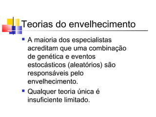 Teorias do envelhecimento
 A maioria dos especialistas
acreditam que uma combinação
de genética e eventos
estocásticos (aleatórios) são
responsáveis pelo
envelhecimento.
 Qualquer teoria única é
insuficiente limitado.
 