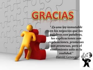 “.Es una ley inmutable
en los negocios que las
palabras son palabras,
las explicaciones son
explicaciones, promesas
son promesas, pero el
rendimiento sólo es la
realidad.”
Harold Geneen

 