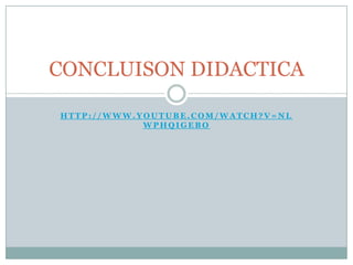 CONCLUISON DIDACTICA

HTTP://WWW.YOUTUBE.COM/WATCH?V=NL
            WPHQIGEBO
 