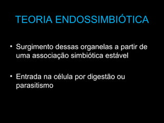 TEORIA ENDOSSIMBIÓTICA
• Surgimento dessas organelas a partir de
uma associação simbiótica estável
• Entrada na célula por digestão ou
parasitismo