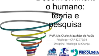 Profº. Me. Charles Magalhães de Araújo
Psicólogo – CRP 32.779/04
Disciplina: Psicologia da Criança
Desenvolviment
o humano:
teoria e
pesquisa
 