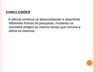 conclusões   A ciência continua se desenvolvendo e adquirindo diferentes formas de pesquisas, mudando os conceitos antigos ao mesmo tempo que convive e utiliza os mesmos.
