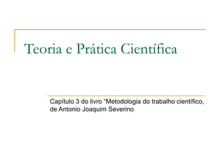 Teoria e Prática Científica Capítulo 3 do livro “Metodologia do trabalho científico, de Antonio Joaquim Severino 