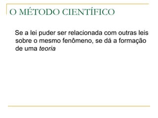 O MÉTODO CIENTÍFICO Se a lei puder ser relacionada com outras leis sobre o mesmo fenômeno, se dá a formação de uma  teoria 