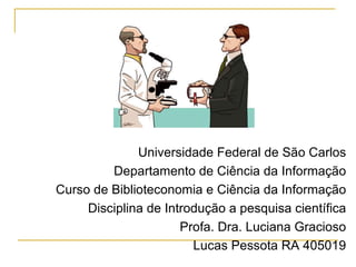 Universidade Federal de São Carlos Departamento de Ciência da Informação Curso de Biblioteconomia e Ciência da Informação Disciplina de Introdução a pesquisa científica Profa. Dra. Luciana Gracioso Lucas Pessota RA 405019 