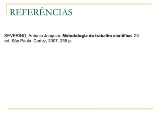 REFERÊNCIAS SEVERINO, Antonio Joaquim.  Metodologia do trabalho científico . 23 ed. São Paulo: Cortez, 2007. 238 p. 