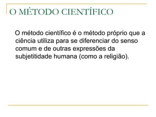 O MÉTODO CIENTÍFICO O método científico é o método próprio que a ciência utiliza para se diferenciar do senso comum e de outras expressões da subjetitidade humana (como a religião). 