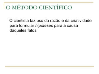 O MÉTODO CIENTÍFICO O cientista faz uso da razão e da criatividade para formular  hipóteses  para a causa daqueles fatos 