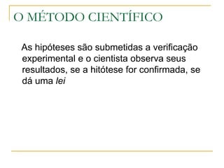 O MÉTODO CIENTÍFICO As hipóteses são submetidas a verificação experimental e o cientista observa seus resultados, se a hitótese for confirmada, se dá uma  lei 