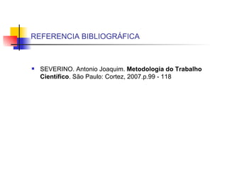 REFERENCIA BIBLIOGRÁFICA SEVERINO. Antonio Joaquim.  Metodologia do Trabalho Científico . São Paulo: Cortez, 2007.p.99 - 118 