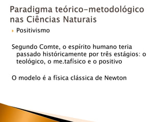 PositivismoSegundo Comte, o espírito humano teria passado históricamente por três estágios: o teológico, o me.tafísico e o positivoO modelo é a física clássica de NewtonParadigma teórico-metodológico nas Ciências Naturais
