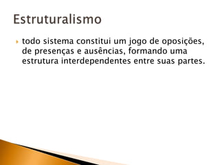 todo sistema constitui um jogo de oposições, de presenças e ausências, formando uma estrutura interdependentes entre suas partes.Estruturalismo