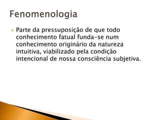 Parte da pressuposição de que todo conhecimento fatual funda-se num conhecimento originário da natureza intuitiva, viabilizado pela condição intencional de nossa consciência subjetiva.Fenomenologia