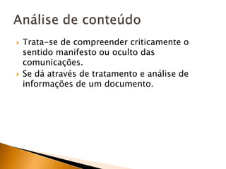 Trata-se de compreender criticamente o sentido manifesto ou oculto das comunicações.Se dá através de tratamento e análise de informações de um documento.Análise de conteúdo