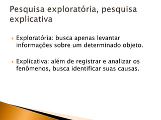 Exploratória: busca apenas levantar informações sobre um determinado objeto.Explicativa: além de registrar e analizar os fenômenos, busca identificar suas causas.Pesquisa exploratória, pesquisa explicativa