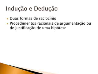 Duas formas de raciocínioProcedimentos racionais de argumentação ou de justificação de uma hipóteseIndução e Dedução