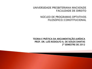 TEORIA E PRÁTICA DA ARGUMENTAÇÃO JURÍDICA
PROF. DR. LUÍS RODOLFO A. DE SOUZA DANTAS
2º SEMESTRE DE 2012
 