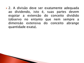  2. A divisão deve ser exatamente adequada
ao dividendo, isto é, suas partes devem
esgotar a extensão do conceito dividido
(observo no entanto que nem sempre a
dimensão extensiva do conceito abrange
quantidade exata).
 