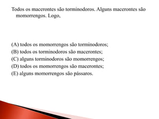 Todos os macerontes são torminodoros. Alguns macerontes são
momorrengos. Logo,
(A) todos os momorrengos são torminodoros;
(B) todos os torminodoros são macerontes;
(C) alguns torminodoros são momorrengos;
(D) todos os momorrengos são macerontes;
(E) alguns momorrengos são pássaros.
 