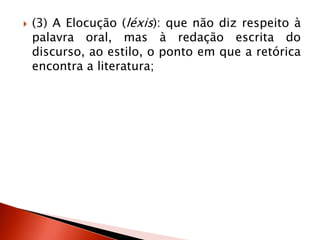  (3) A Elocução (léxis): que não diz respeito à
palavra oral, mas à redação escrita do
discurso, ao estilo, o ponto em que a retórica
encontra a literatura;
 