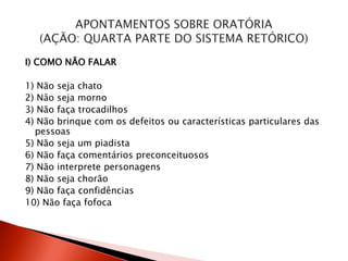 I) COMO NÃO FALAR
1) Não seja chato
2) Não seja morno
3) Não faça trocadilhos
4) Não brinque com os defeitos ou características particulares das
pessoas
5) Não seja um piadista
6) Não faça comentários preconceituosos
7) Não interprete personagens
8) Não seja chorão
9) Não faça confidências
10) Não faça fofoca
 