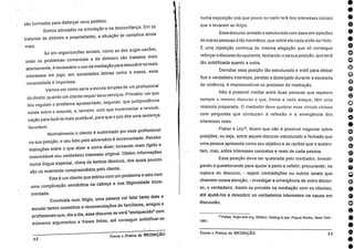numa exposição oral que pouco ou nada terá dos interesses iniciais
que a levaram ao litígio.
Esse discurso armado e estruturado com base em opiniões
de outras pessoas é tão hermético, que sobre ele nada pode ser feito.
É uma repetição continua da mesma alegação que só consegue
reforçar o discurso do oponente, fechando-o na sua posição, que será
tão solidificada quanto a outra.
Derrubar essa posição tão estruturada e inútil para deixar
fluir o verdadeiro interesse, perdido e disfarçado durante a escalada
de violência, é imprescindível no processo de mediação.
Não é possível mediar entre duas pessoas que repetem
sempre o mesmo discurso e que, frente a cada ataque, têm uma
resposta preparada. 0 mediador deve quebrar esse círculo vicioso
com perguntas que conduzam à reflexão e à emergência dos
interesses reais.
Fisher e Ury'°, dizem que não é possível negociar sobre
posições, ou seja, sobre aquele discurso estruturado e fechado que
uma pessoa apresenta como seu objetivo e as razões que o susten-
tam, mas, sobre interesses concretos e reais de cada pessoa.
Essa. posição deve ser quebrada pelo mediador, investi-
gando e questionando para ajudar a parte a refletir procurando, na
ruptura do discurso, - sejam contradições ou outros sinais que
chamem nossa atenção, - investigara emergência do outro discur-
so, o verdadeiro. Assim se procede na mediação com os clientes,
até ajudá-los a descobrir os verdadeiros interesses na causa em
discussão.
004).0000000000.•*00•00600006.6600•
são formadas para disfarçar seus pedidos.
Somos educados na simulação e na desconfiança. Em se
tratando de dinheiro e propriedades, a situação se complica ainda
mais. Se em organizacões sociais, como as dos anglo-saxões,
onde os problemas comerciais e de dinheiro são tratados mais
abertamente, é necessário o uso da mediação para descobriras reais
interesses em jogo, em sociedades latinas como a nossa, essa
necessidade é imperiosa.
Vamos ver como seria a escuta simples de um profissional
do direito, quando um cliente requer seus serviços. Primeiro: vet
- que
leis regulam o
problema apresentado, segundo: que jurisprudência
existe sobre o assunto, e, terceiro: com que incrementar a reivindi-
cação para fazê-la mais aceitável, para que o juiz dite uma sentença
favorável. Normalmente o cliente é sustentado por esse profissional
na sua posição, e seu ódio pelo adversário é incrementado. Recebe
instruções sobre o que dizer e como dizer, tomando mais rígido e
inescrutável
seu verdadeiro interesse original. Obtém informações
numa lingua especial, cheia de termos técnicos, dos quais poucos
são os realmente compreendidos pelo cliente.
Este é um cliente que entrou com um problema
e saiu com
uma complicação semântica na cabeça e sua litigiosidade incre-
mentada. Envolvida num litígio, uma pessoa vai falar tanto dele e
escutar tantos conselhos e recomendações de familiares, amigos e
profissionais
que, dia a dia, esse discurso se verá "enriquecido"
com
inúmeros argumentos e frases feitas, até conseguir solidificar-se
I° Fisher, Rojer and Ury, William. Getting to yes. Peguin Books, Nova York -
1991.
32
Teoria e Prática da MEDIAÇÃO Teoria e Prática da MEDIAÇÃO 33
 