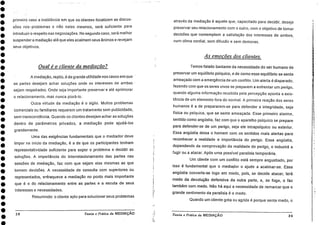 0•0•••••••••••••••0•••••••••••••••
primeiro caso a insistência em que os clientes focalizem as discus-
sões nos , problemas e não neles mesmos, sera suficiente para
introduzir o respeito nas negociações. No segundo caso, sera melhor
suspendera mediação até que eles acalmem seus ânimos e revejam
seus objetivos.
Oual é o cliente da mediação?
• A mediação, repito, é de grande utilidade nos casos em que
as partes desejam achar soluções onde os interesses de ambas •
sejam respeitados. Onde seja importante preservar e ate aprimorar
o relacionamento, mas nunca piorá-lo.
Outra virtude da mediação é o sigilo. Muitos problemas
comerciais ou familiares requerem um tratamento sem publicidade,
sem transcendência. Quando os clientes desejam achar as soluções
dentro de parâmetros privados, a mediação pode ajudá-los
grandemente.
Uma das exigências fundamentais que o mediador deve
impor no inicio da mediação, é a de que os participantes tenham
representatividade suficiente para expor o problema e decidir as
soluções. A importância do interrelacionamento das partes nas
sessões de mediação, faz com que sejam elas mesmas as que
tomem decisões. A necessidade de consulta com superiores ou
representados, enfraquece a mediação no ponto mais importante
que é o do relacionamento entre as partes e a escuta de seus
interesses e necessidades.
Resumindo: o cliente apto para solucionar seus problemas
38 Teoria e Prática da MEDIAÇÃO
através da mediação é aquele que, capacitado para decidir, deseje
preservar seu relacionamento com o outro, com o objetivo de tomar
decisões que • contemplem a satisfação dos interesses de ambos,
num clima cordial, sem difusão e sem demoras.
As emoções dos clientes.
Temos falado bastante da necessidade do ser humano de
preservar um equilíbrio psíquico, e de como esse equilíbrio se sente
ameaçado com a emergência de um conflito. Um alerta é disparado,
fazendo com que os seres vivos se preparem a enfrentar um perigo,
quando alguma informação recebida pela percepção aponta a exis-
tência de um elemento fora do normal. A primeira reação dos seres
humanos é a de prepararem-se para defender a integridade, seja
física ou psíquica, que se sente ameaçada. Esse primeiro alarme,
sentido como angústia, faz com que o aparelho psíquico se prepare
para defender-se de um perigo, seja ele intrapsíquico ou exterior.
Essa angústia deixa o homem com os sentidos mais alertas para•
reconhecer a realidade e importância do perigo. Essa angústia,
dependendo da comprovação da realidade do perigo, o induzira a
fugir ou a atacar. Após uma possível paralisia temporária.
Um cliente com um conflito está sempre angustiado, por
isso é fundamental que o mediador o ajude a acalmar-se. Essa
angústia converte-se logo em medo, pois, se decide atacar, terá
medo da devolução defensiva da outra parte, e, se foge, o faz
também com medo. Não ha aqui a necessidade de remarcar que o
grande sentimento da paralisia é o medo.
Quando um cliente grita ou agride é porque sente medo, o
Teoria e Prática da MEDIAÇÃO 39
 
