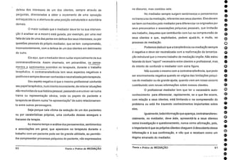 000di•••00•9000040000@s300000000000
defesa dos interesses de um dos clientes, sempre através de
perguntas, direcionadas a obter o incremento de uma oposição
enfraquecida ou a abertura de uma posição estruturada e autoritária
demais.
0 maior cuidado que o mediador deve ter na sua interven-
ção é analisar se a mesma está guiada, por exemplo, por uma real
falta de luta de uma das partes em defesa dos seus interesses, ou por
questões pessoais do próprio mediador, que se tem comprometido,
inconscientemente, com a defesa de um dos clientes em detrimento
do outro.
Eis aqui, que o mediador deve cuidar especialmente da sua
contratransfèrencia. Assim chamada, em psicanálise, os pensa-
mentos e sentimentos ocorridos no terapeuta, durante o trabalho
terapêutico. A contratransferéncia tem seus aspectos negativos e
positivos e sempre deve ser conhecida e neutralizada pelo terapeuta.
Seu aspeto negativo é que o mesmo profissional confunde
seu papel terapêutico, num intento inconsciente, de reiterarsituações
não resolvidas da sua história pessoal, passando a envolver-se numa
trama ou representação cênica, onde os papeis de paciente e
terapeuta se diluem numa "re-apresentação" de outro relacionamen-
to entre outros personagens.
Seja porque caia vítima da sedução de um dos pacientes
ou por caraterísticas próprias, uma confusão dessas assegura o
fracasso da terapia.
Ao mesmo tempo a análise dos pensamentos, sentimentos
e associações em geral, que aparecem no terapeuta durante o
trabalho com um paciente pode ser de grande utilidade, ao permitir-
lhe compreender processos psíquicos do paciente, não expressados
60 Teoria e Prática da MEDIAÇÃO
no discurso, mas contidos nele.
No mediador sempre surgem sentimentos e pensamentos
no transcurso da mediação, referentes aos seus clientes. Elesdevem
ser bem conhecidos pelo mediadorpara diferenciar os originados por
seus preconceitos e associações psíquicas pessoais, que limitarão
seu trabalho, daqueles que contribuirão com luz na compreensão de
seus clientes e que, explicitados, podem ajudá-lo, e muito, no
processo de mediação.
Podemos deduzirque a transferência na mediação sempre
negativa e deve ser neutralizada corn a reafirmação da terceriza-
cão estrutural que o mesmo trabalho de mediação impõe. Não estou
falando do bom "raport" necessário entre clientes e profissional, mas
do intento de confundir o mediador com outra figura.
Não sucede o mesmo com a contratransferência, que pode
ser enormemente negativa quando se origina das limitações psíqui-
cas do mediador ou de grande ajuda, quando vem em nosso socorro
contribuindo com novas informações sobre nossos clientes.
O profissional mediador tem que ter o necessário auto-
conhecimento para diferenciar, rapidamente, se o que Hie ocorre,
com relação a seus clientes, está limitando-o na compreensão do
problema ou está lhe trazendo conhecimentos importantes sobre
eles.
Igualmente, toda informação que apareça, contratransferen-
cialmente, no mediador, deve .este, apresentá-la a seus clientes
como investigação e questionamento, nunca como afirmação, pois,
o importante é que os próprios clientes cheguem A descoberta dessa
informação e A sua confirmação, e não que a recebam como um
dogma emanado do mediador.
Teoria e Prática da MEDIAÇÃO 61
 
