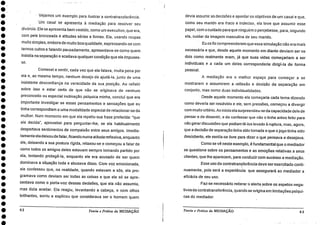 •
•
•
•
•
•
•
•
•
Vejamos um exemplo para ilustrar a contratransferência.
Um casal se apresenta à mediação para resolver seu
divórcio. Ele se apresenta bem vestido, como um executivo, que era,
com pele bronzeada e atitudes sérias e firmes. Ela, usando roupas
muito simples, embora de muito boa qualidade, expressando-se com
termos cultos e falando pausadamente, apresentava-se como quem
insistia na separação e aceitava qualquer condição que ele impuses-
se.
Comecei a sentir, cada vez que ela falava, muita pena por
ela e, ao mesmo tempo, nenhum desejo dê ajudá-la, junto de uma
insistente desconfiança na veracidade da sua posição. Ao refletir
sobre isso e estar certo de que não se originava de nenhum
preconceito ou especial inclinação psíquica minha, concluí que era
importante investigar se esses pensamentos e sensações que eu
tinha correspondiam a uma modalidade especial de relacionar-se da
mulher. Num momento em que ela repetiu sua frase preferida: "que
ele decida", aproveitei para perguntar-lhe, se ela habitualmente
despertava sentimentos de compaixão entre seus amigos. Imedia-
tamente ela deixou de falar, ficando numa atitude reflexiva, enquanto
ele, deixando a sua postura rígida, relaxou-se e começou a falar de
como todos os amigos deles estavam sempre tomando partido por
ela, tentando protegê-la, enquanto ele era acusado de ser quem
dominava a situação toda e abusava disso. Com voz emocionada,
ele confessou que, na realidade, quando estavam a sós, ela pro-
gramava como deviam ser todas as coisas e que ele só se apre-
sentava como o porta-voz dessas decisões, que ela não assumia,
mas dizia aceitar. Ela reagiu, levantando a cabeça, e com olhos
brilhantes, sorriu e explicou que considerava ser o homem quem
devia assumir as decisões e apontar os objetivos de um casal e que,
como seu marido era fraco e indeciso, ela teve que assumir esse
papel, com o cuidado para que ninguém o percebesse, para, segundo
ela, cuidar da imagem masculina de seu marido.
Eu os fiz compreenderem que essa simulação não era mais
necessária e que, desde aquele momento em diante deviam ser os
dois como realmente eram, já que suas vidas começariam a ser
individuais e a cada um deles corresponderia dirigi-la de forma
pessoal.
A mediação era o melhor espaço para começar a se
mostrarem e assumirem a reflexão e decisão da separação em
conjunto, mas como duas individualidades.
Desde aquele momento ela começaria cada tema dizendo
como deveria ser resolvido e ele, sem pressões, começou a divergir
com muito critério. Ao início ela surpreendeu-se da capacidade dele de
pensar e de dissentir, e de confessar que não o tinha antes feito para
não gerardiscussões que podiam Fê-los levado à ruptura, mas, agora,
que a decisão de separação tinha sido tomada e que o jogo tinha sido
descoberto, ele sentía-se livre para dizer o que pensava e desejava.
Como se vê neste exemplo, é fundamental que o mediador
se questione sobre os pensamentos e as emoções relativas a seus
clientes, que lhe aparecem, para conduzir com sucésso a mediação.
Esse uso da contratransferência deve ser exercitado conti-
nuamente, pois será a experiência que assegurará ao mediador a
eficácia de seu uso.
Faz-se necessário reiterar o alerta sobre os aspetos nega-
tivos da contratransferência, quando se origiha em limitações psíqui-
cas do mediador.
62 Teoria e Prática da MEDIAÇÃO Teoria e Práticada MEDIAÇÃO 63
 