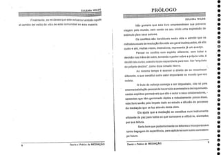•
PRÓLOGO
•
e
ZULEMA WILDE
Não gostaria que este livro empreendesse sua primeira
viagem pelo mundo, sem conter no seu início uma expressão de
estímulo [Sara seus autores.
Os conflitos são inevitáveis nesta vida e admitir que os
métodos usuais de resolução têm sido em geral inadequados, de alto
custo e até, muitas vezes, destrutivos, representa já um avanço.
Pensar no conflito com espírito diferente, sem botar a
decisão nas mãos de outro, tomando o poder sobre a própria vida, é
decidir seu curso, usando nossa capacidade para isso. Ser "arquiteto
do próprio destino", como dizia Amado Nervo.
Ao mesmo tempo é exercer o direito de se reconhecer
diferente, o que constitui outro valor importante no mundo que nos
rod eia.
O fruto do esforço começa a ser degustado, não só pela
enorme satisfação pessoal de haversido a semeadora de inquietudes
nestes espíritos permeáveis que são o autor e seus colaboradores, -
sementés que têm germinado rápida e robustamente prova disso,
este livro senão pelo ímpeto dado ao estudo e difusão do processo
da mediação que se faz através desta obra.
Ela ajuda que a mediação se constitua num instrumento
eficiente de paz para todos os que comecem a utilizá-la, alentados
por sua leitura.
Seria bom que posteriormente os leitores a incorporassem
como bagagem de experiência, para aplicá-la num outro contratem-
po futuro.
Teoria e Práticada MEDIAÇÃO
9
ZULEMA WILDE
Amagazin
Finalmente, es mi deseo que este esfuerzo también ayude
al cambio del estilo de vida de esta comunidad en esta materia.
8 Teoria e Prática da MEDIAÇÃO
o
o
e
e
o
o
o
o
o
e
o
o
e
e
•
o
e
•
•
e
 