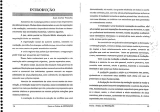 demonstrando, no mundo, sua grande eficiência em todos os confli-
tos não criminais, pois, com ela, são as próprias partes que acham as
soluções. 0 mediador somente as ajuda a procurá-las, introduzindo,
com suas técnicas, os critérios e os raciocínios que lhes permitirão
um entendimento melhor. •
A mediação é uma técnica de resolução de conflitos, não'
adversarial, que sem imposições de sentenças ou de laudos, e, corn
um profissional devidamente formado, auxilia as partes a acharem
seus verdadeiros interesses e a preservá-los num acordo criativo/_
onde as duas partes ganhem.
Ao contrário de um judiciário sobrecarregado e demorado,
a mediação propõe, em breve tempo, com baixos custos eprocuran-
do manter o bom relacionamento entre as partes, construir as
soluções que mais as beneficiem. Todas as questões comerciais, . -
cíveis, trabalhistas e familiares podem ser submetidas A—rn—ediação.
Com o uso da mediação o cidadão recupera sua indepen-
dência e o controle de sua vida pessoal, social e produtiva, num
convívio mais racional, adulto e pacífico, trazendo a necessária
liberdade e paz social que todos merecemos.
A mediação respeita o sigilo e a intimidade das partes,_
ajudando-as a solucionar seus conflitos num clima em que se
preservam os laços fundamentais.
A divulgação das técnicas ciq mediação ajudará a mudar a
sociedade que poderá assumir completamente o controle da própria
vida, transformando-a numa sociedade capacitada para gerar rique-
za e elevar, assim, o nível cultural e sócio econômico de seus
membros, pois o homem, conhecedor de seus problemas, é o único
capacitado para solucioná-los.
Teoria e Práticada MEDIAÇÃO 15
••••••••••••••••••••••••••••••••••
INTRODUÇÃO
Juan Carlos Vezzulla
Assistimos às mudanças político-sociais mais importantes
dos últimos tempos. Muitas delas relacionadas ao uso da negociação
e da mediação, marcando a importância destas técnicas no desen-
volvimento das sociedades modernas. Citemos algumas.
A paz, ainda parcial no Oriente Médio alcançada com a
negociação direta ou assistida.
A organização social do sudeste asiático, baseada na
mediação, permitiu-lhe alcançar a eficiência que converteu a região
em um novo centro de poder econômico mundial.
A união regional dos países que demonstra a negociação
poder mais que as guerras por fronteiras.
Esses fatos evidenciam que o uso da negociação e da
mediação estão conseguindo objetivos, jamais esperados antes.
No plano social, os povos não desejam mais governos de
quaisquerideologias que regulamentem excessivamente a atividade
social e comercial dos habitantes: querem assumir as respon-
sabilidades de seus próprios atos, com o direito de, se organizarem
segundo suas próprias regras.
Nascida da necessidade de obter novos modos de inter-
relação, a mediação surge como resposta a essa necessidade de não
querermos mais que decidam por nós, pois estamos preparados para
sermos criativos e procurarmos as nossas próprias soluções para
nossos problemas.
A mediação é a técnica de solução de conflitos que vem
14 Teoria e Prática da MEDIAÇÃO
 