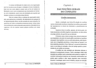 o
o
0
o
O Instituto de Mediação foi criado como uma organização
sem fins lucrativos para divulgar a mediação e formar mediadores.
Este livro tem como objetivo cumprir com os fins do Instituto de
Mediação e servir como complemento aos interessados em former-
se como mediadores, assim como de introdução para aqueles que
desejem conhecer os princípios dessa técnica.
Está em nossas mãos a mudança da organização social,
pois, pare aplicarmos a mediacão, não dependemos de qualquer lei
_ -
ou regulamentacão oficial, mas tão somente do nosso empenho. Se
queremos ser fortes e competitivos devemos ensinar, elevar nosso
nível profissional e estar preparados para exercer a liberdade de•nos
organizar a fim de resolver nossos próprios conflitos com essas
técnicas.
16 Teoria e Prillica da MEDIAÇÃO
Capítulo I.
DAS NOÇÕES GERAIS
DO CONFLITO
EIREatmailitIESSIEMEL.am
Conflito in
Sendo a mediação uma forma de solução de conflitos
vamos, inicialmente conceituar e classificar os conflitos, para a partir
dai ingressarmos no estudo dos elementos e procedimentos da
mediação.
Quando se fala de conflito, aparece, de forma geral, em
todas as pessoas, uma idéia negativa e assustadora: um claro alerta
de perigo próximo, do.qual têm que se defender.
O homem, como, todos os seres vivos, procura preservar
sua integridade e ela está, de maneira geral, associada ao equilíbrio
alcançadd..Esse equilíbrio, 'como se verá mais adiante, está relacio-
nado com 'a integridade psicofísica, e inclui todas as "posses" ( os
bens materiais possuídos ). Esse "statu quo", ao qual nos aferramos
como a uma tabua de salvação, vê-se em perigo quando a proxi-
midade de urn Conflito nos. ameaça..
O conflito tem sido estudado por diferentes ciências e
técnicas do conhecimento humano. Toda a estratégia militar está
baseada nos conflitos reais e potenciais entre países ou regiões. 0
comércio - internacional baseia-se em interesses confrontados que
podem gerar 'conflitos è ditar regras especiais entre mercados
diversos. A sociologia, assim como a História, estuda com atenção
Teoria ePráticadaMEDIAÇÃO 17
o
e
e
•
e
e
 
