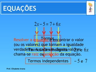 EQUAÇÕES Resolver a equação  é encontrar o valor (ou os valores) que tornam a igualdade verdadeira. A cada um desses valores chama-se  raiz  ou  solução  da equação. Prof. Elisabete Arana Termos Termos com incógnita Termos independentes e e 