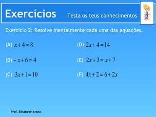 Exercícios  Testa os teus conhecimentos Exercício 2: Resolve mentalmente cada uma das equações. (A) (B) (C) (D) (E) (F) Prof. Elisabete Arana 