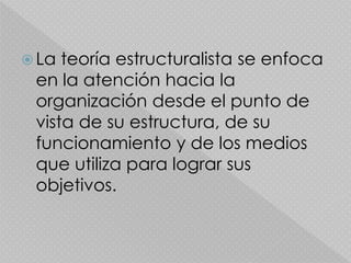  La teoría estructuralista se enfoca
en la atención hacia la
organización desde el punto de
vista de su estructura, de su
funcionamiento y de los medios
que utiliza para lograr sus
objetivos.
 