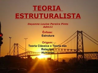 TEORIA
ESTRUTURALISTA
  Dayanne Louise Pereira Pinto
            Adm11

           Ênfase:
           Estrutura

            Origem:
  Teoria Clássica x Teoria das
           Relações
            Humanas
 