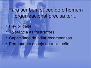 Para ser bem sucedido o homem
      organizacional precisa ter...
•   Flexibilidade.
•   Tolerância as frustrações.
•   Capacidade de adiar recompensas.
•   Permanente desejo de realização.
 