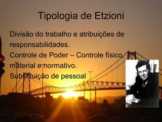 Tipologia de Etzioni
Divisão do trabalho e atribuições de
responsabilidades.
Controle de Poder – Controle físico,
material e normativo.
Substituição de pessoal
 