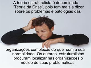 A teoria estruturalista é denominada
   “Teoria da Crise”, pois tem mais a dizer
    sobre os problemas e patologias das




organizações complexas do que com a sua
   normalidade. Os autores estruturalistas
    procuram localizar nas organizações o
        núcleo de suas problemáticas.
 