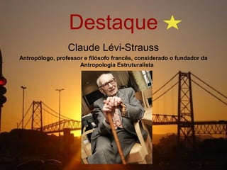 Destaque
                 Claude Lévi-Strauss
Antropólogo, professor e filósofo francês, considerado o fundador da
                     Antropologia Estruturalista
 