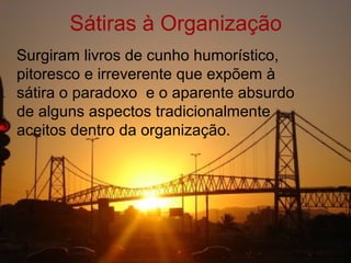 Sátiras à Organização
Surgiram livros de cunho humorístico,
pitoresco e irreverente que expõem à
sátira o paradoxo e o aparente absurdo
de alguns aspectos tradicionalmente
aceitos dentro da organização.
 