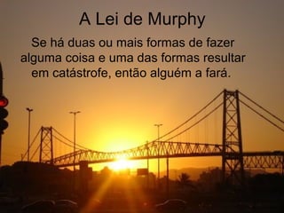 A Lei de Murphy
  Se há duas ou mais formas de fazer
alguma coisa e uma das formas resultar
  em catástrofe, então alguém a fará.
 