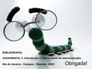 BIBLIOGRAFIA

CHIAVENATO, I. Introdução à Teoria Geral da Administração.

Rio de Janeiro : Campus ; Elsevier, 2003     Obrigada!
 