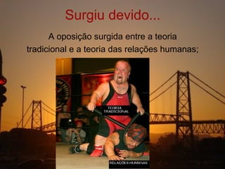 Surgiu devido...
      A oposição surgida entre a teoria
tradicional e a teoria das relações humanas;
 