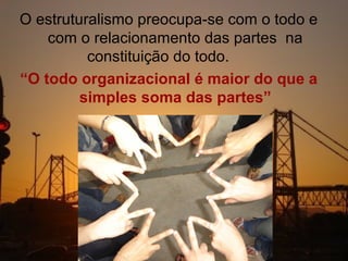 O estruturalismo preocupa-se com o todo e
    com o relacionamento das partes na
          constituição do todo.
“O todo organizacional é maior do que a
         simples soma das partes”
 