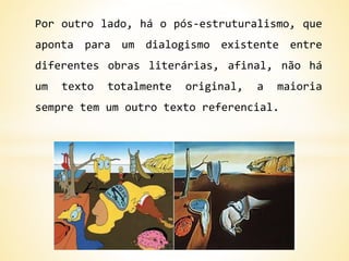 Por outro lado, há o pós-estruturalismo, que
aponta para um dialogismo existente entre
diferentes obras literárias, afinal, não há
um texto totalmente original, a maioria
sempre tem um outro texto referencial.
 