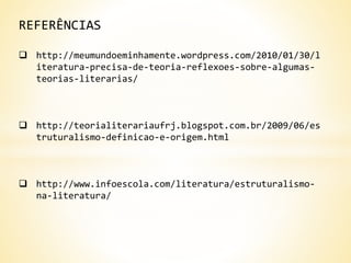 REFERÊNCIAS
 http://meumundoeminhamente.wordpress.com/2010/01/30/l
iteratura-precisa-de-teoria-reflexoes-sobre-algumas-
teorias-literarias/
 http://teorialiterariaufrj.blogspot.com.br/2009/06/es
truturalismo-definicao-e-origem.html
 http://www.infoescola.com/literatura/estruturalismo-
na-literatura/
 