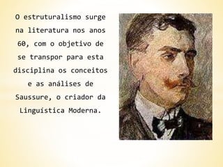 O estruturalismo surge
na literatura nos anos
60, com o objetivo de
se transpor para esta
disciplina os conceitos
e as análises de
Saussure, o criador da
Linguística Moderna.
 